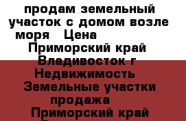 продам земельный участок с домом возле моря › Цена ­ 2 300 000 - Приморский край, Владивосток г. Недвижимость » Земельные участки продажа   . Приморский край,Владивосток г.